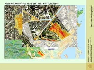 Áreas da AP3 com cotas de até 0,50 - 1,00 - 1,50 – 2,00 metros




                                                                                                                                          Documento Geográfico
                                              Maré Nova Holanda e Baixa do Sapateiro




                                                                                                        Instituto Municipal de Urbanismo Pereira Passos – IPP
                                                                                                        PREFEITURA DA CIDADE DO RIO DE JANEIRO

                                                                                                        Diretoria de Informações Geográficas
                                                   Refinaria de
                                                   Manguinhos
                                                                            Cotas em metros
                                                                                0 - 0,5     1,5 - 2,0
                                                                                0,5 - 1,0   2,0 - 2,5
                                                                                1,0- 1,5    2,5 - 3
 