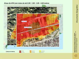 Áreas da AP4 com cotas de até 0,50 - 1,00 - 1,50 – 2,00 metros




                                                                                                                     Documento Geográfico
                        Vargem Grande




                                 Recreio dos Bandeirantes




                                                                                   Instituto Municipal de Urbanismo Pereira Passos – IPP
                                                                                   PREFEITURA DA CIDADE DO RIO DE JANEIRO

                                                                                   Diretoria de Informações Geográficas
                       0 - 0,5                              1,0- 1,5   2,0 - 2,5
  Cotas em metros
                       0,5 - 1,0                        1,5 - 2,0      2,5 - 3
 