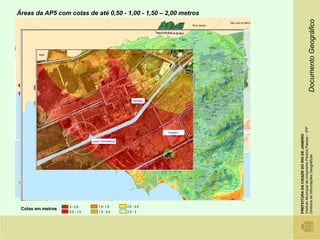Áreas da AP5 com cotas de até 0,50 - 1,00 - 1,50 – 2,00 metros




                                                                                                                                      Documento Geográfico
                                  Distrito Industrial



                                Gerdau




                                                            Gerdsau




                                                                  Base Aére de santa Cruz




                                                                                                    Instituto Municipal de Urbanismo Pereira Passos – IPP
                                                                                        Thyssen -




                                                                                                    PREFEITURA DA CIDADE DO RIO DE JANEIRO
                                                                                          CSA

                               Usina Termelétrica




                                                                                                    Diretoria de Informações Geográficas
                   0 - 0,5         1,0- 1,5             2,0 - 2,5
 Cotas em metros
                   0,5 - 1,0       1,5 - 2,0            2,5 - 3
 