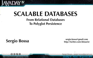SCALABLE DATABASES
          From Relational Databases
            To Polyglot Persistence



                                     sergio.bossa@gmail.com
Sergio Bossa                       http://twitter.com/sbtourist




                                 Sergio Bossa – sergio.bossa@gmail.com
                                 Javaday IV – Roma – 30 gennaio 2010
 