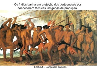 Eckhout – Dança dos Tapuias
Os índios ganharam proteção dos portugueses por
conhecerem técnicas indígenas de produção.
 