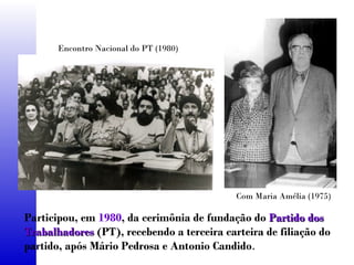 Participou, em 1980, da cerimônia de fundação do Partido dosPartido dos
Trabalhadores Trabalhadores (PT), recebendo a terceira carteira de filiação do
partido, após Mário Pedrosa e Antonio Candido.
Encontro Nacional do PT (1980)
Com Maria Amélia (1975)
 