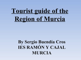Tourist guide of the
 Region of Murcia


  By Sergio Buendía Cros
  IES RAMÓN Y CAJAL
        MURCIA
 