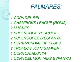 PALMARÉS:1 COPA DEL REI 1 CHAMPIONS LEAGUE (ROMA)2 LLIGUES1 SUPERCOPA D’EUROPA2 SUPERCOPES D’ESPANYA1 COPA MUNDIAL DE CLUBS2 TROFEOS JOAN GAMPER1 COPA CATALUNYA1 COPA DEL MÓN (AMB ESPANYA)