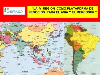 “ LA  V  REGION  COMO PLATAFORMA DE NEGOCIOS  PARA EL ASIA Y EL MERCOSUR ”  