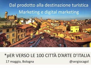 Dal prodotto alla destinazione turistica
Marketing e digital marketing
*pER VERSO LE 100 CITTÀ D’ARTE D’ITALIA
17 maggio, Bologna @sergiocagol
 