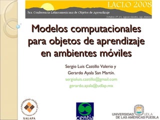 Modelos computacionales para objetos de aprendizaje en ambientes móviles Sergio Luis Castillo Valerio y  Gerardo Ayala San Martín. [email_address] [email_address] 