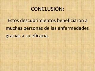 CONCLUSIÓN:
 Estos descubrimientos beneficiaron a
muchas personas de las enfermedades
gracias a su eficacia.
 