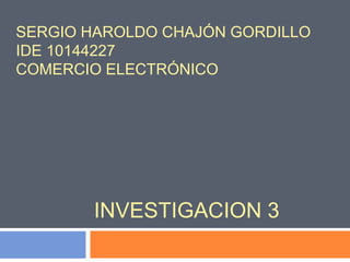 SERGIO HAROLDO CHAJÓN GORDILLO 
IDE 10144227 
COMERCIO ELECTRÓNICO 
INVESTIGACION 3 
 