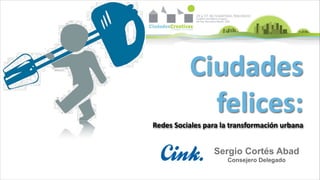 Ciudades 
            felices:
Redes Sociales para la transformación urbana


                 Sergio Cortés Abad
                     Consejero Delegado
 