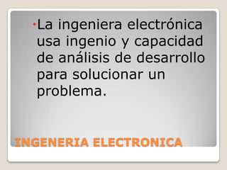 INGENERIA ELECTRONICALa ingeniera electrónica usa ingenio y capacidad de análisis de desarrollo para solucionar un problema.