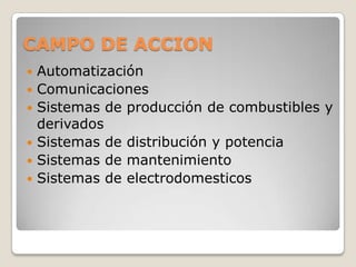 CAMPO DE ACCION AutomatizaciónComunicacionesSistemas de producción de combustibles y derivados Sistemas de distribución y potencia Sistemas de mantenimientoSistemas de electrodomesticos