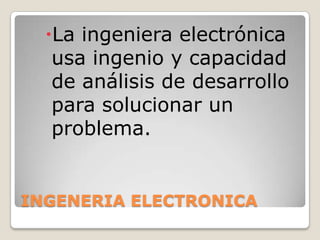 INGENERIA ELECTRONICA<br />La ingeniera electrónica usa ingenio y capacidad de análisis de desarrollo para solucionar un p...