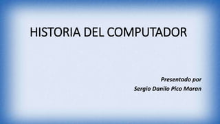 HISTORIA DEL COMPUTADOR
Presentado por
Sergio Danilo Pico Moran
 