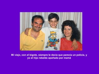 Mi viejo, con el bigote, siempre le decía que parecía un policía, y yo el hijo rebelde apañado por mamá 