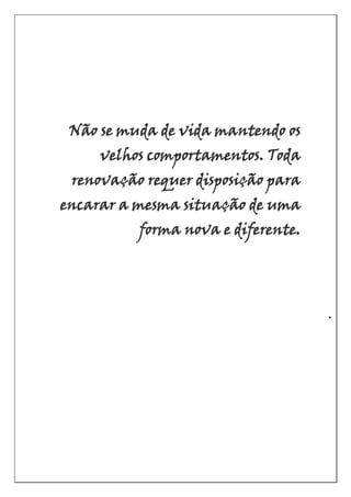 Não se muda de vida mantendo os
velhos comportamentos. Toda
renovação requer disposição para
encarar a mesma situação de uma
forma nova e diferente.
•
 