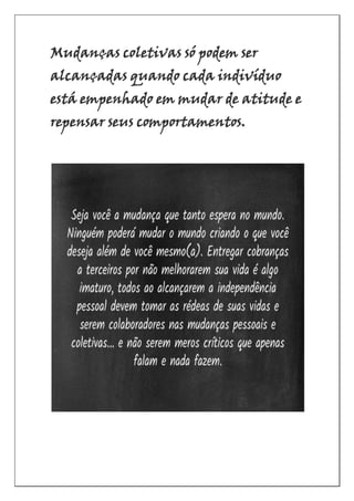 Mudanças coletivas só podem ser
alcançadas quando cada indivíduo
está empenhado em mudar de atitude e
repensar seus comportamentos.
 