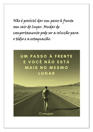 Não é possível dar um passo à frente
sem sair do lugar. Mudar de
comportamento pode ser a solução para
o tédio e a estagnação.
 
