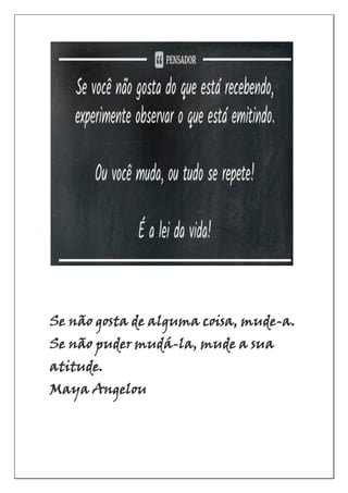 Se não gosta de alguma coisa, mude-a.
Se não puder mudá-la, mude a sua
atitude.
Maya Angelou
 