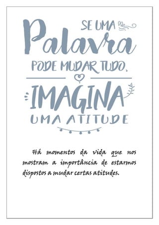 Há momentos da vida que nos
mostram a importância de estarmos
dispostos a mudar certas atitudes.
 