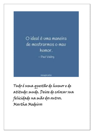 Tudo é uma questão de humor e de
atitude: mude. Deixe de colocar sua
felicidade na mão dos outros.
Martha Medeiros
 