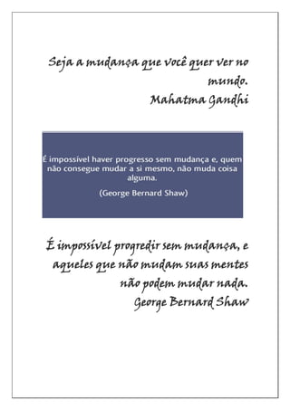 Seja a mudança que você quer ver no
mundo.
Mahatma Gandhi
É impossível progredir sem mudança, e
aqueles que não mudam suas mentes
não podem mudar nada.
George Bernard Shaw
 