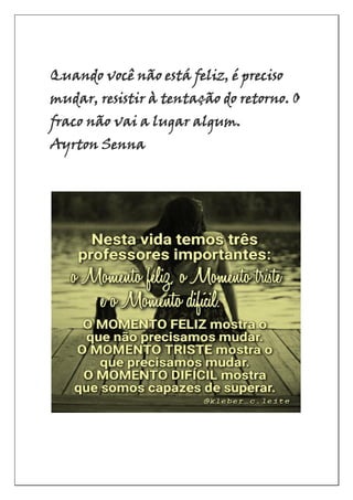 Quando você não está feliz, é preciso
mudar, resistir à tentação do retorno. O
fraco não vai a lugar algum.
Ayrton Senna
 
