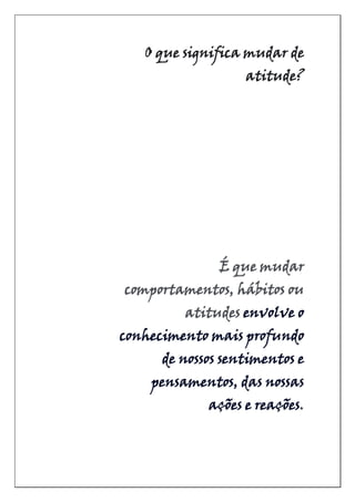 O que significa mudar de
atitude?
É que mudar
comportamentos, hábitos ou
atitudes envolve o
conhecimento mais profundo
de nossos sentimentos e
pensamentos, das nossas
ações e reações.
 