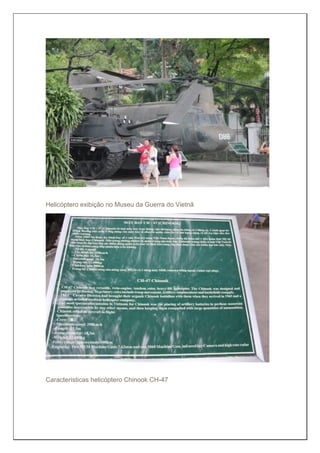 Helicóptero exibição no Museu da Guerra do Vietnã
Características helicóptero Chinook CH-47
 
