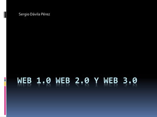 WEB 1.0 WEB 2.0 Y WEB 3.0
Sergio Dávila Pérez
 