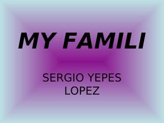 MY FAMILI
 SERGIO YEPES
    LOPEZ
 