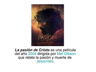 La pasión de Cristo  es una película del año  2004  dirigida por  Mel Gibson  que relata la pasión y muerte de  Jesucristo . 