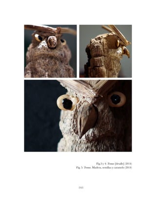 161
Fig.3 y 4: Tronuo [detalle] (2014)
Fig. 5: Tronuo. Madera, semillas y caramelo (2014)
 