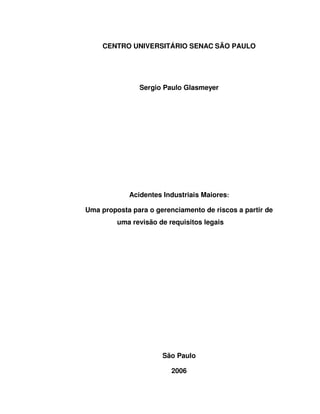 CENTRO UNIVERSITÁRIO SENAC SÃO PAULO
Sergio Paulo Glasmeyer
Acidentes Industriais Maiores:
Uma proposta para o gerenciamento de riscos a partir de
uma revisão de requisitos legais
São Paulo
2006
 