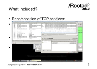 What included?

• Recomposition of TCP sessions:
• airdecap-ng
          • Form Fields without SSL encryption
          • Uncipher, WEP, WPA, WPA2 connections
• Xplico
     – Data mining and network forensic
• Wireshark
          • Uncipher, WEP and WPA connections
          • VoIP

Congreso de Seguridad ~ Rooted CON’2010            1
                                                   9
 