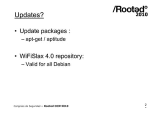 Updates?

• Update packages :
     – apt-get / aptitude


• WiFiSlax 4.0 repository:
     – Valid for all Debian




Congreso de Seguridad ~ Rooted CON’2010   2
                                          5
 