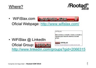 Where?

• WiFiSlax.com
  Oficial Webpage: http://www.wifislax.com/



• WiFiSlax @ LinkedIn
  Oficial Group:
  http://www.linkedin.com/groups?gid=2066315


Congreso de Seguridad ~ Rooted CON’2010        2
                                               7
 