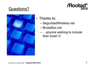 Questions?

                                 • Thanks to:
                                      – SeguridadWireless.net
                                      – BrutalSec.net
                                      – …anyone wishing to include
                                        their tools! 




Congreso de Seguridad ~ Rooted CON’2010                              2
                                                                     8
 
