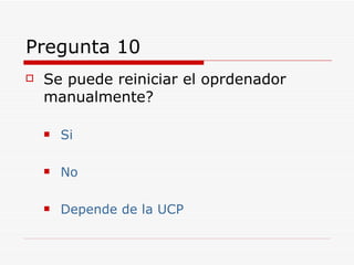 Pregunta 10 Se puede reiniciar el oprdenador manualmente? Si No Depende de la UCP 