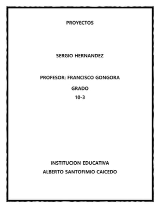 PROYECTOS
SERGIO HERNANDEZ
PROFESOR: FRANCISCO GONGORA
GRADO
10-3
INSTITUCION EDUCATIVA
ALBERTO SANTOFIMIO CAICEDO
 