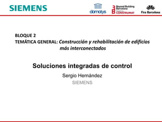 Soluciones integradas de control
Sergio Hernández
SIEMENS
BLOQUE 2
TEMÁTICA GENERAL: Construcción y rehabilitación de edificios
más interconectados
 