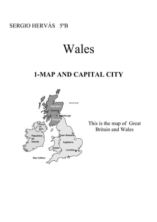 SERGIO HERVÁS 5ºB



               Wales
       1-MAP AND CAPITAL CITY




                    This is the map of Great
                       Britain and Wales
 