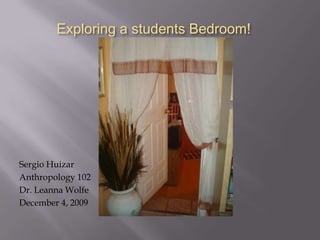 Exploring a students Bedroom! Sergio Huizar Anthropology 102 Dr. Leanna Wolfe December 4, 2009 