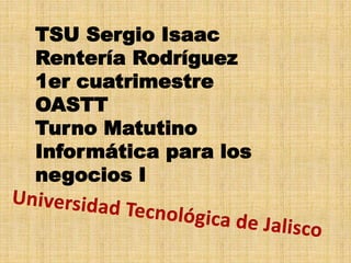 TSU Sergio Isaac 
Rentería Rodríguez 
1er cuatrimestre 
OASTT 
Turno Matutino 
Informática para los 
negocios I 
 