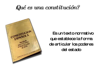 ¿Qué es una constitución? Es un texto normativo que establece la forma de articular los poderes del estado 