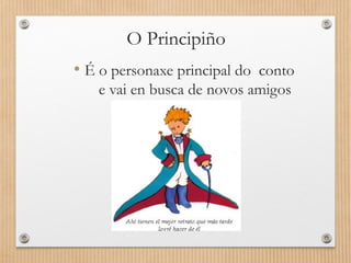 O Principiño
• É o personaxe principal do conto
e vai en busca de novos amigos
 