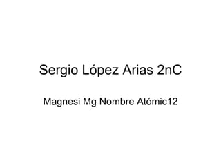 Sergio López Arias 2nC Magnesi Mg Nombre Atómic12 