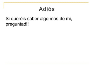 Adiós
Si queréis saber algo mas de mi,
preguntad!!
 