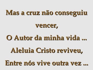 Mas a cruz não conseguiu
vencer,
O Autor da minha vida ...
Aleluia Cristo reviveu,
Entre nós vive outra vez ...

 