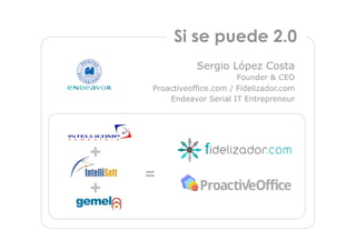 Si se puede 2.0
               Sergio López Costa
                          Founder & CEO
    Proactiveoffice.com / Fidelizador.com
        Endeavor Serial IT Entrepreneur




+
    =
+
 